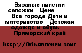 Вязаные пинетки сапожки › Цена ­ 250 - Все города Дети и материнство » Детская одежда и обувь   . Приморский край